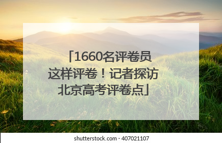 1660名评卷员这样评卷！记者探访北京高考评卷点
