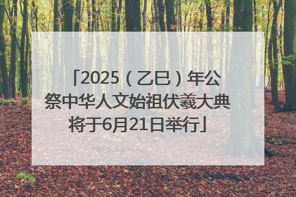 2025（乙巳）年公祭中华人文始祖伏羲大典将于6月21日举行