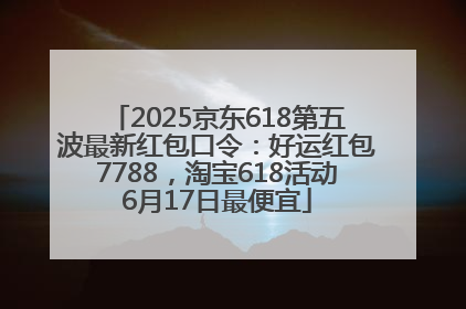 2025京东618第五波最新红包口令：好运红包7788，淘宝618活动6月17日最便宜