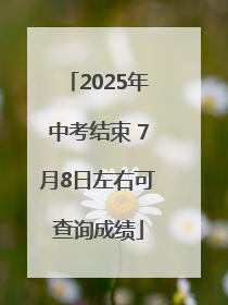 2025年中考结束 7月8日左右可查询成绩