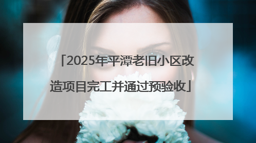 2025年平潭老旧小区改造项目完工并通过预验收