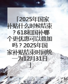 2025年国家补贴什么时候结束？618和国补哪个更优惠可以叠加吗？2025年国家补贴结束时间统一为12月31日