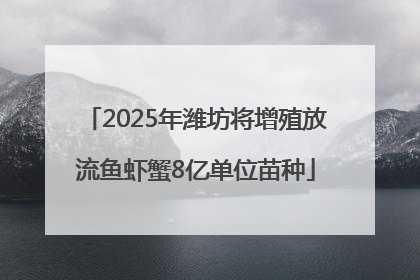 2025年潍坊将增殖放流鱼虾蟹8亿单位苗种