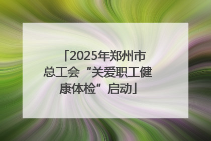 2025年郑州市总工会“关爱职工健康体检”启动