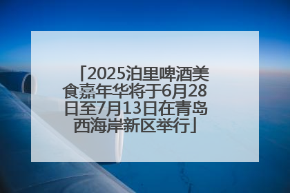 2025泊里啤酒美食嘉年华将于6月28日至7月13日在青岛西海岸新区举行