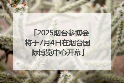 2025烟台参博会将于7月4日在烟台国际博览中心开幕