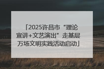 2025许昌市“理论宣讲+文艺演出”走基层万场文明实践活动启动
