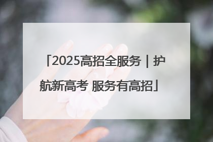 2025高招全服务｜护航新高考 服务有高招