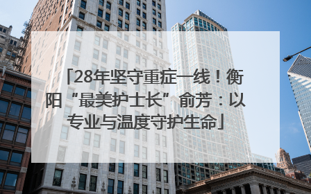 28年坚守重症一线！衡阳“最美护士长”俞芳：以专业与温度守护生命