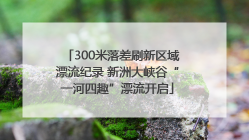 300米落差刷新区域漂流纪录 新洲大峡谷“一河四趣”漂流开启