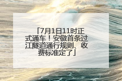 7月1日11时正式通车！安徽首条过江隧道通行规则、收费标准定了