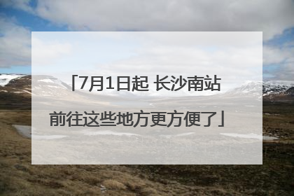 7月1日起 长沙南站前往这些地方更方便了