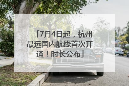7月4日起，杭州最远国内航线首次开通！时长公布