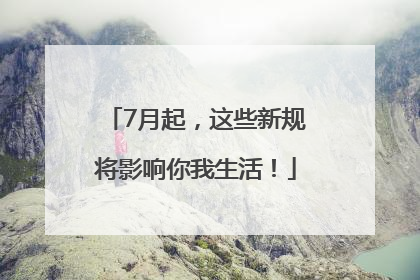 7月起，这些新规将影响你我生活！