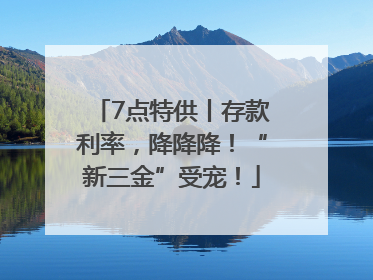 7点特供丨存款利率，降降降！“新三金”受宠！