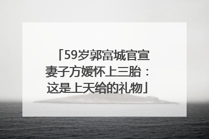59岁郭富城官宣妻子方媛怀上三胎：这是上天给的礼物