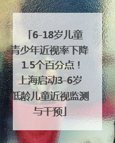 6-18岁儿童青少年近视率下降1.5个百分点！上海启动3-6岁低龄儿童近视监测与干预