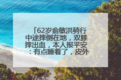 62岁俞敏洪骑行中途摔倒在地，双膝摔出血，本人报平安：有点睡着了，皮外伤，不用担心