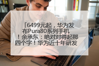 6499元起，华为发布Pura80系列手机！余承东：绝对对得起那四个字！华为近十年研发投入12490亿元
