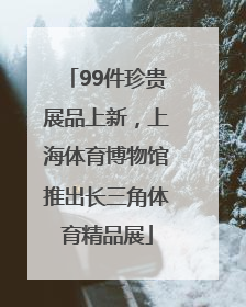 99件珍贵展品上新，上海体育博物馆推出长三角体育精品展