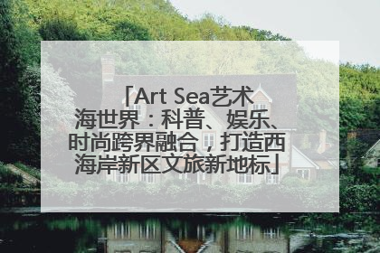 Art Sea艺术海世界：科普、娱乐、时尚跨界融合，打造西海岸新区文旅新地标