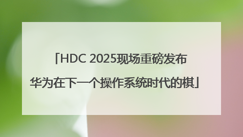 HDC 2025现场重磅发布华为在下一个操作系统时代的棋