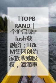 TOPBRAND｜个护品牌Plush获融资；H&M集团创始家族收购股权；滴滴重返巴西外卖市场；香奈儿推出循环材料中心